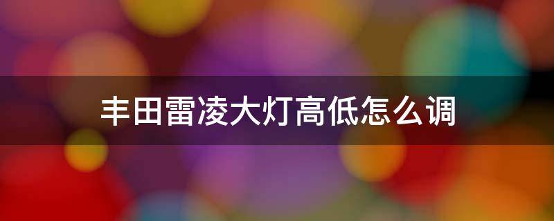 丰田雷凌大灯高低怎么调 丰田雷凌近光灯怎么调高一点