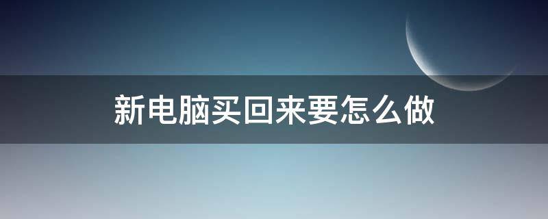 新电脑买回来要怎么做（小白新电脑买回来要怎么做）