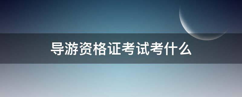 导游资格证考试考什么 导游资格证考试内容有哪些