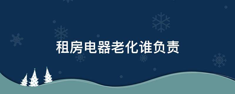 租房电器老化谁负责 租房电器老化出现问题该谁负责