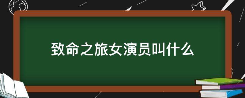 致命之旅女演员叫什么（致命之旅全部演员表）