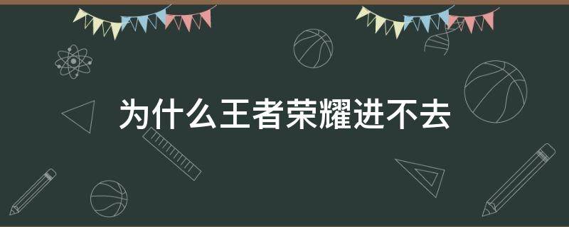 为什么王者荣耀进不去（为什么王者荣耀进不去了）