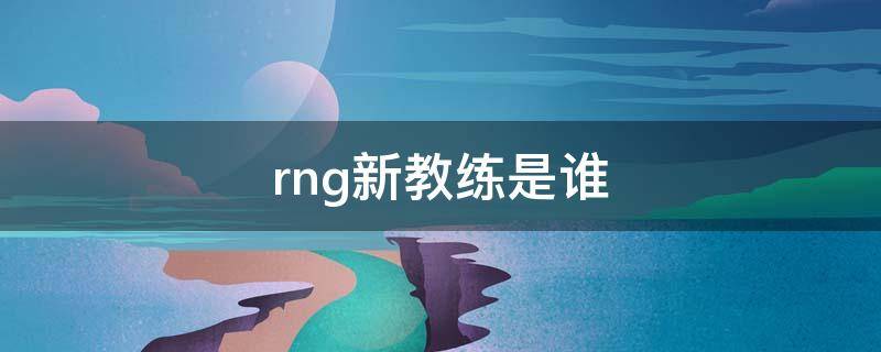 rng新教练是谁（rng最新教练是谁）