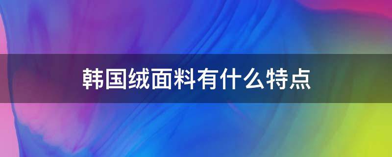 韩国绒面料有什么特点 什么叫韩国绒面料