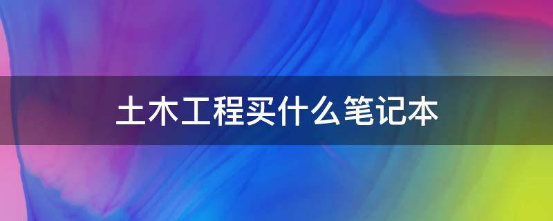 土木工程买什么笔记本 土木工程专业买什么笔记本电脑