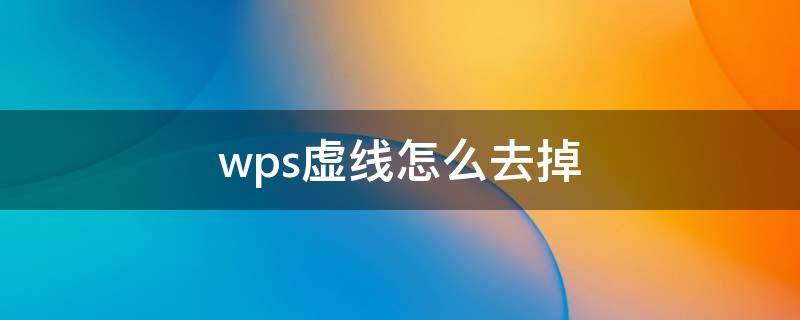 wps虚线怎么去掉 wps虚线怎么去掉文字下方
