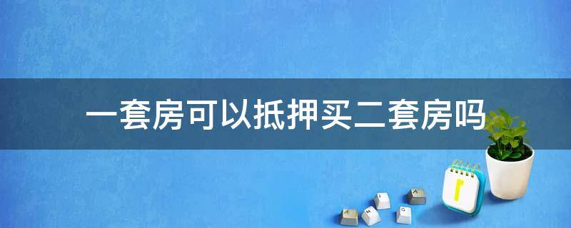 一套房可以抵押买二套房吗（抵押房产去买二套房）