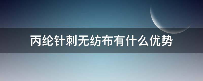 丙纶针刺无纺布有什么优势（丙纶水刺无纺布）