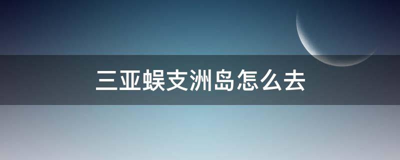 三亚蜈支洲岛怎么去 三亚市怎么去蜈支洲岛