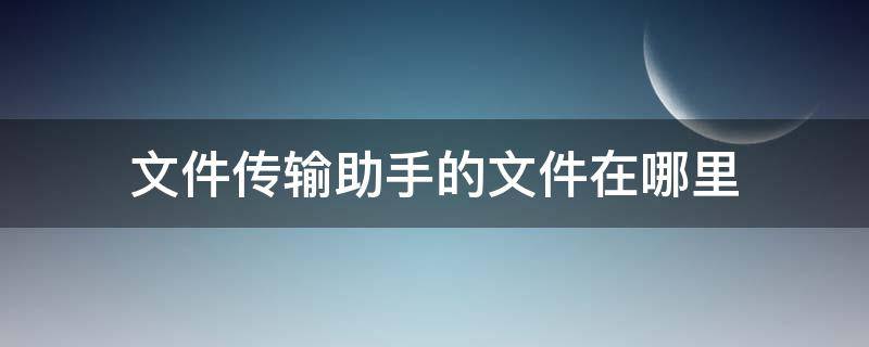 文件传输助手的文件在哪里（手机文件传输助手的文件在哪里）