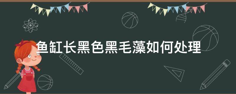 鱼缸长黑色黑毛藻如何处理（鱼缸长黑毛藻怎么办）