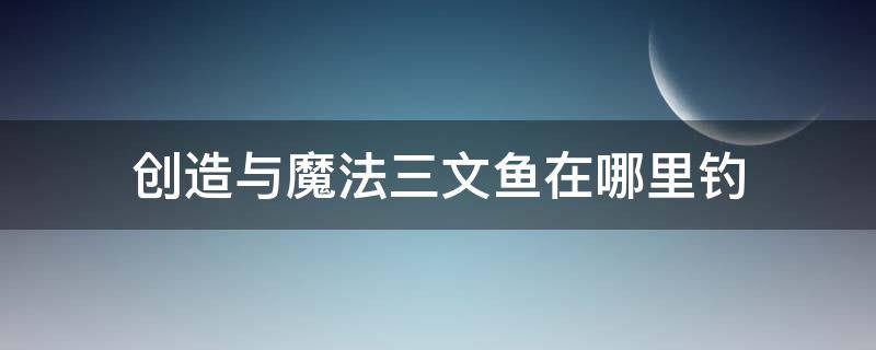 创造与魔法三文鱼在哪里钓 创造与魔法三文鱼在哪里钓 小丑鱼位置