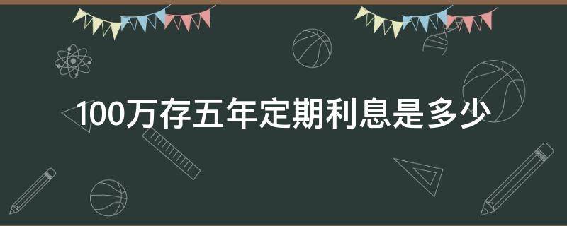 100万存五年定期利息是多少 农业银行100万存五年定期利息是多少