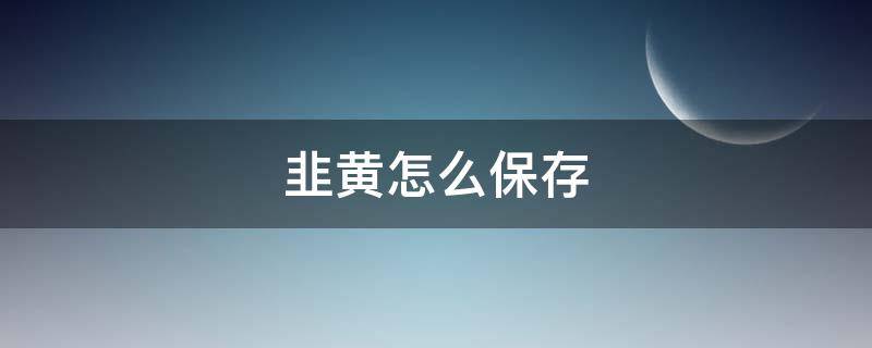 韭黄怎么保存（韭黄怎么保存时间长）