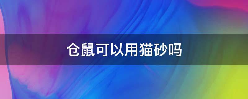 仓鼠可以用猫砂吗 仓鼠能用猫砂吗?