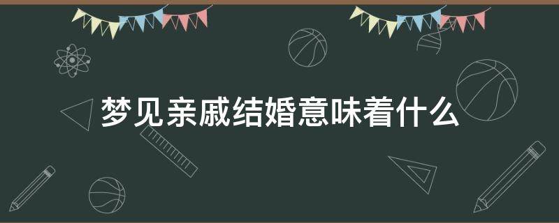 梦见亲戚结婚意味着什么（梦见亲戚结婚意味着什么已婚的）