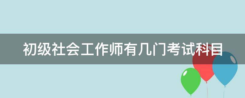 初级社会工作师有几门考试科目（初级社会工作者考几门）