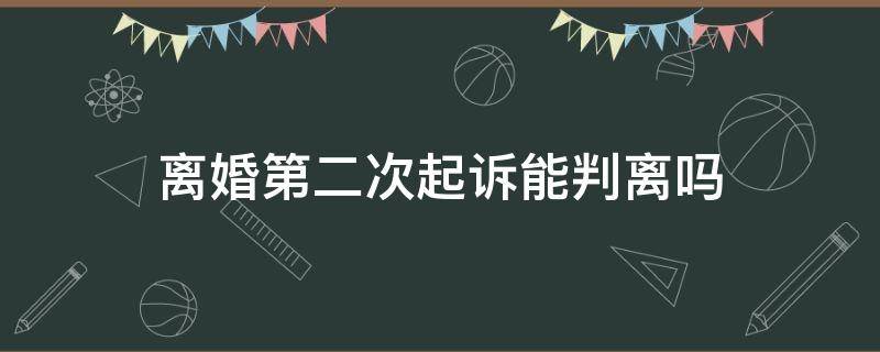 离婚第二次起诉能判离吗 二次起诉离婚法院会判离吗