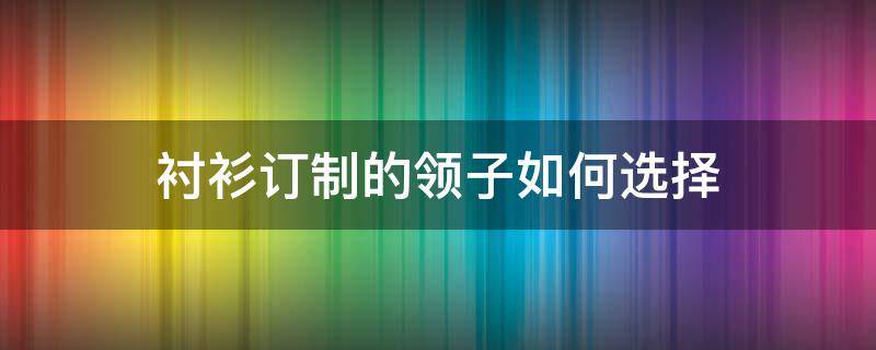 衬衫订制的领子如何选择 立领衬衫怎么搭配