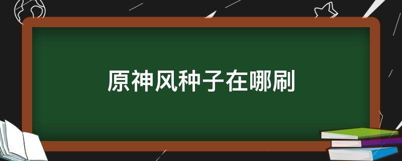 原神风种子在哪刷 原神 风种子在哪