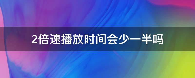 2倍速播放时间会少一半吗（2倍速播放是快了多少）