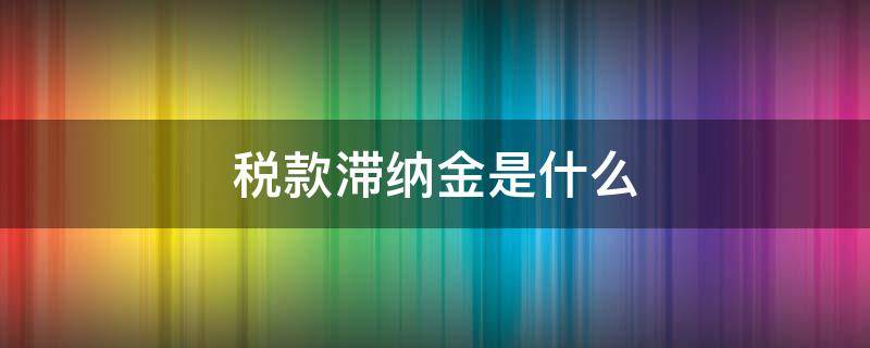 税款滞纳金是什么（税款滞纳金是什么项目）