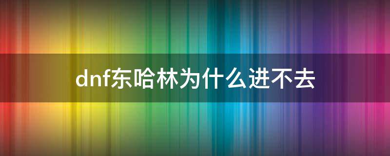 dnf东哈林为什么进不去 地下城东哈林怎么进