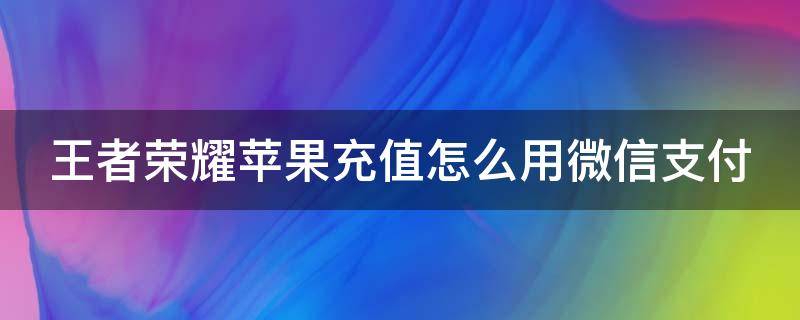 王者荣耀苹果充值怎么用微信支付 王者苹果怎么充钱用微信