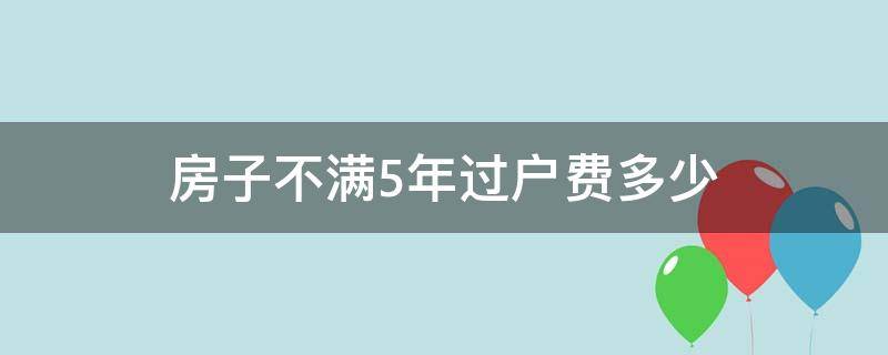 房子不满5年过户费多少（不满5年房子过户费怎么算）