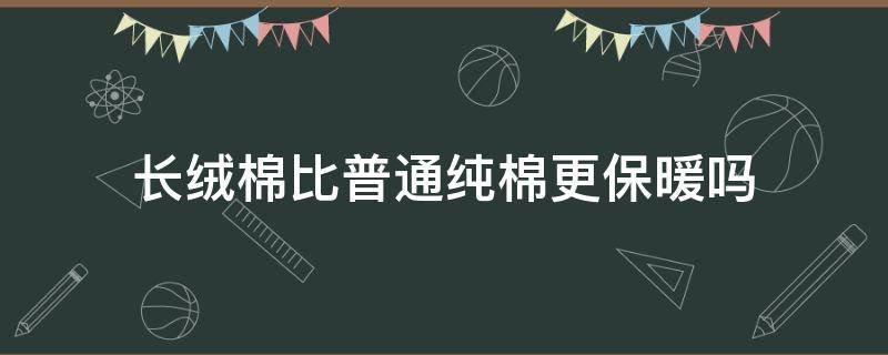 长绒棉比普通纯棉更保暖吗 长绒棉比纯棉舒服吗