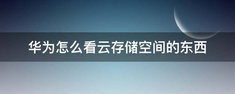 华为怎么看云存储空间的东西（华为云储存空间怎么看里面图片）