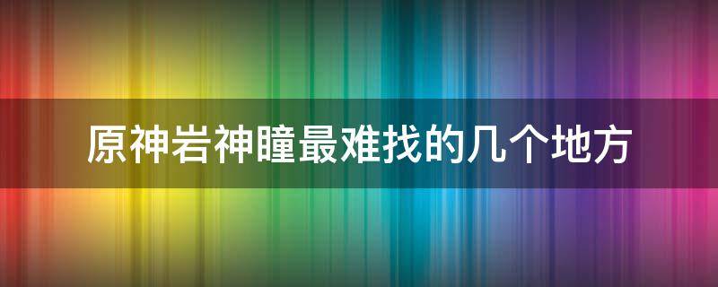 原神岩神瞳最难找的几个地方 原神岩神瞳比较难找的地方