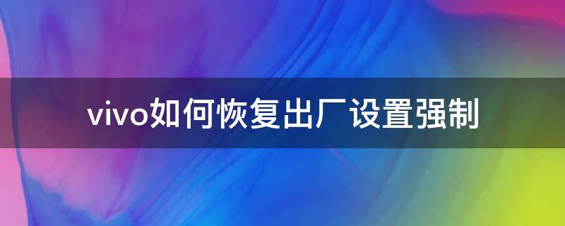 vivo如何恢复出厂设置强制 vivo怎样强制恢复出厂设置