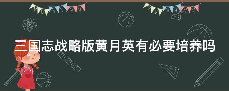 三国志战略版黄月英有必要培养吗（三国志战略版黄月英有必要培养吗黄月英怎么加点）