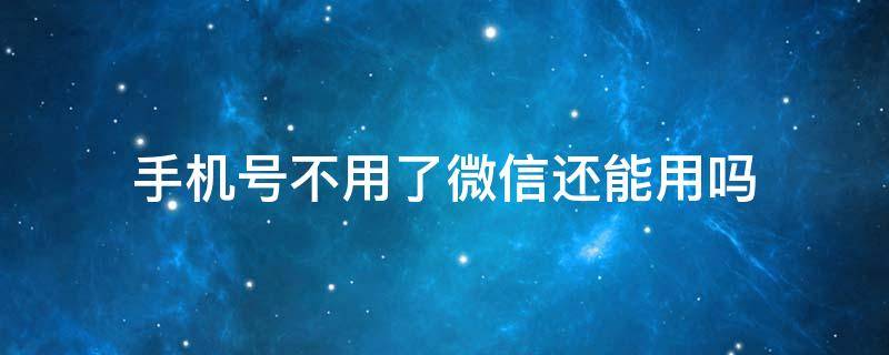 手机号不用了微信还能用吗 绑定微信的手机号不用了微信还能用吗