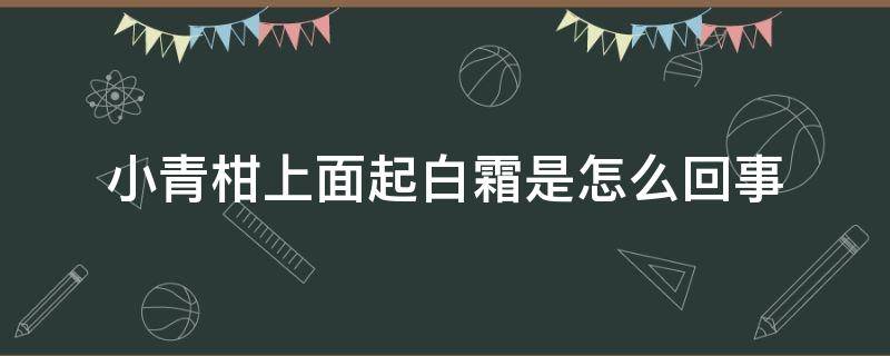 小青柑上面起白霜是怎么回事 小青柑上面的白霜是什么