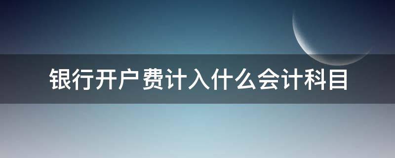 银行开户费计入什么会计科目 银行开户的费用计入什么科目