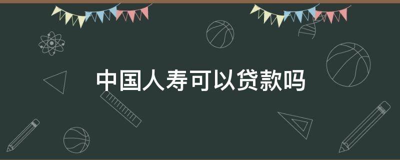 中国人寿可以贷款吗（中国人寿保险公司能贷款吗）