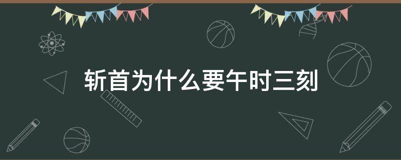 斩首为什么要午时三刻（斩首为什么在午时三刻）