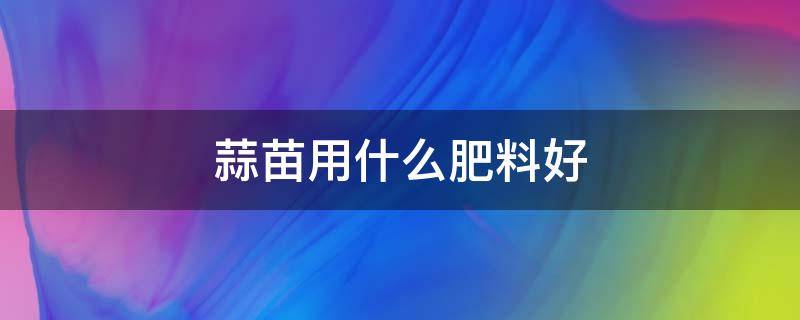 蒜苗用什么肥料好（大蒜苗用什么肥料好）