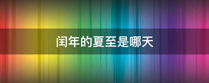 闰年的夏至是哪天 每年的夏至是哪天