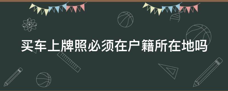 买车上牌照必须在户籍所在地吗 买车上牌照必须在户籍所在地吗