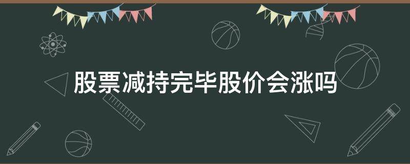 股票减持完毕股价会涨吗 股东减持完股票股票都会大跌吗?