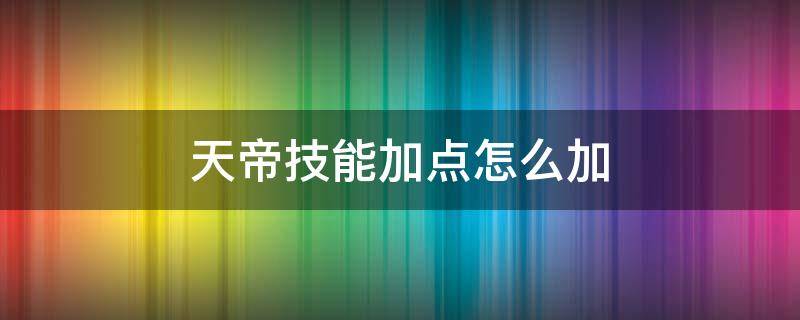 天帝技能加点怎么加（地下城勇士天帝技能加点）