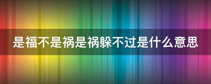 是福不是祸是祸躲不过是什么意思（是福不是祸是祸躲不过是什么意思呀）