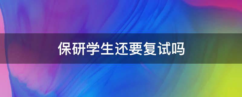 保研学生还要复试吗（保研学生需要参加复试吗）