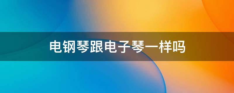 电钢琴跟电子琴一样吗 电钢琴还是电子琴