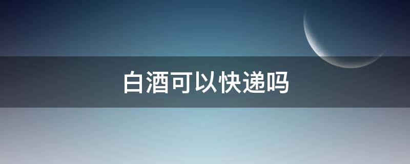 白酒可以快递吗 瓶装白酒可以快递吗