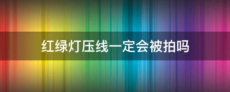 红绿灯压线一定会被拍吗（过红绿灯压线一定会被拍吗）