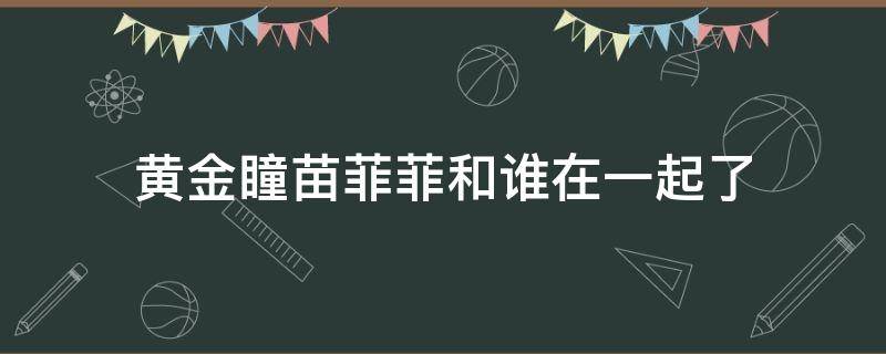 黄金瞳苗菲菲和谁在一起了 黄金瞳菲菲最后和谁在一起